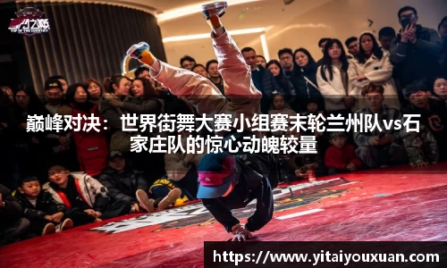 巅峰对决：世界街舞大赛小组赛末轮兰州队vs石家庄队的惊心动魄较量