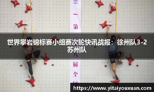 世界攀岩锦标赛小组赛次轮快讯战报：徐州队3-2苏州队