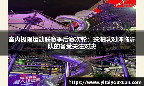 室内极限运动联赛季后赛次轮：珠海队对阵临沂队的备受关注对决
