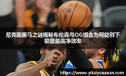 尼克斯黑马之谜揭秘布伦森与OG组合为何能创下联盟最高净效率
